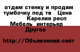 отдам стенку и продам тумбочку под тв › Цена ­ 1 000 - Карелия респ. Мебель, интерьер » Другое   